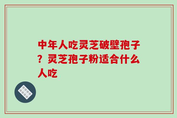 中年人吃灵芝破壁孢子?灵芝孢子粉适合什么人吃