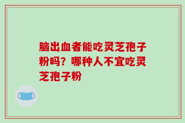 脑出血者能吃灵芝孢子粉吗?哪种人不宜吃灵芝孢子粉