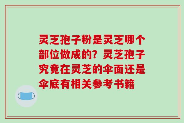 灵芝孢子粉是灵芝哪个部位做成的?灵芝孢子究竟在灵芝的伞面还是伞底有相关参考书籍