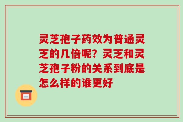 灵芝孢子药效为普通灵芝的几倍呢?灵芝和灵芝孢子粉的关系到底是怎么样的谁更好