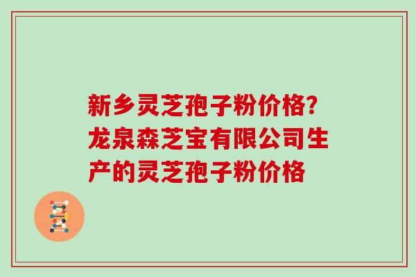 新乡灵芝孢子粉价格?龙泉森芝宝有限公司生产的灵芝孢子粉价格