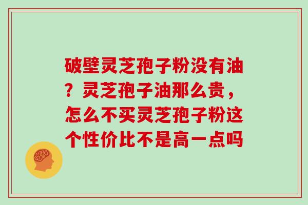 破壁灵芝孢子粉没有油?灵芝孢子油那么贵,怎么不买灵芝孢子粉这个性价比不是高一点吗