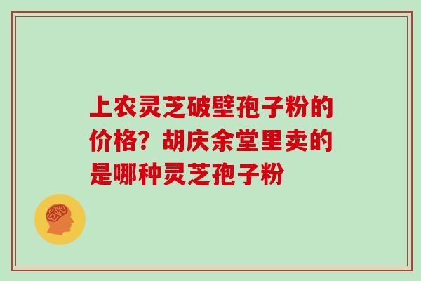 上农灵芝破壁孢子粉的价格？胡庆余堂里卖的是哪种灵芝孢子粉