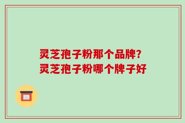 灵芝孢子粉那个品牌？灵芝孢子粉哪个牌子好