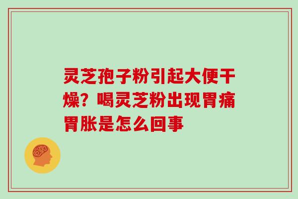 灵芝孢子粉引起大便干燥?喝灵芝粉出现胃痛胃胀是怎么回事