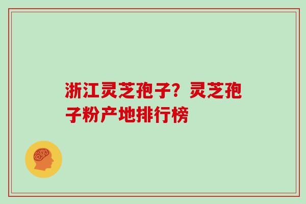 浙江灵芝孢子?灵芝孢子粉产地排行榜