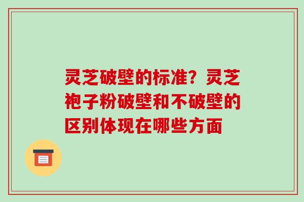 灵芝破壁的标准?灵芝袍子粉破壁和不破壁的区别体现在哪些方面