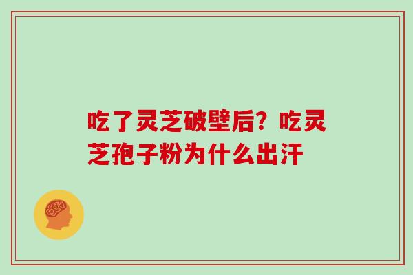 吃了灵芝破壁后？吃灵芝孢子粉为什么出汗