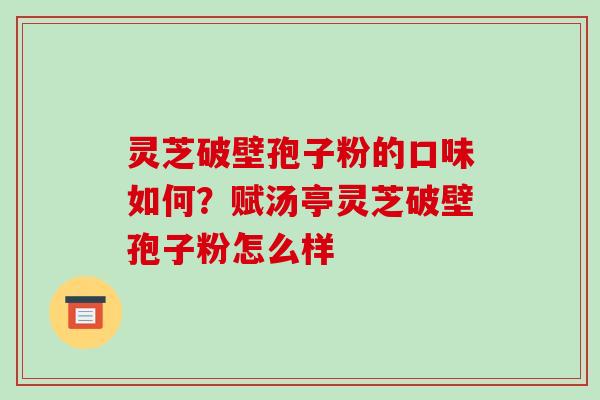 灵芝破壁孢子粉的口味如何？赋汤亭灵芝破壁孢子粉怎么样
