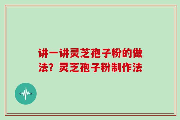 讲一讲灵芝孢子粉的做法?灵芝孢子粉制作法