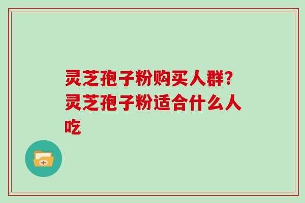 灵芝孢子粉购买人群?灵芝孢子粉适合什么人吃
