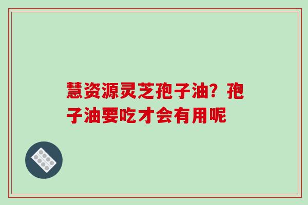 慧资源灵芝孢子油？孢子油要吃才会有用呢