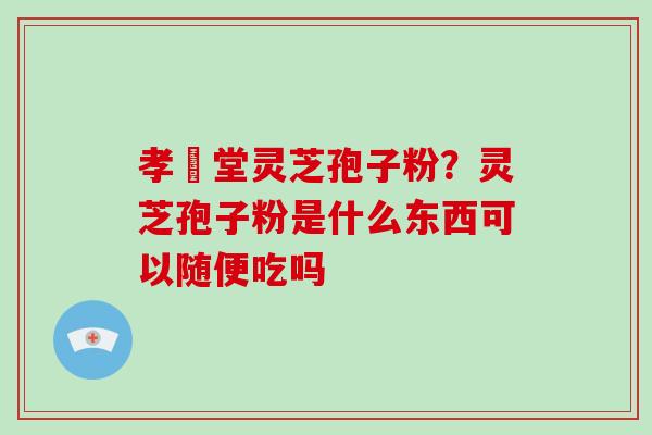 孝頁堂灵芝孢子粉?灵芝孢子粉是什么东西可以随便吃吗