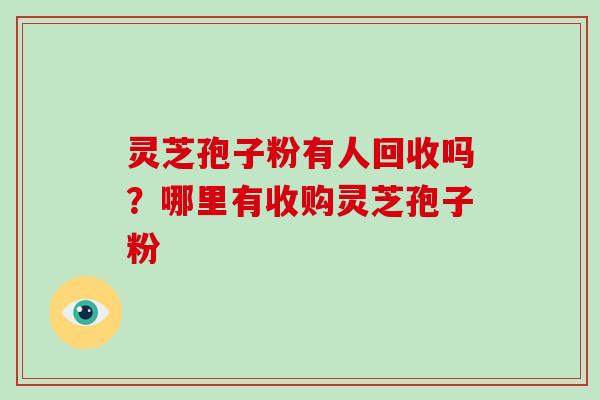 灵芝孢子粉有人回收吗?哪里有收购灵芝孢子粉