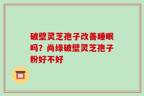 破壁灵芝孢子改善睡眠吗?尚绿破壁灵芝孢子粉好不好