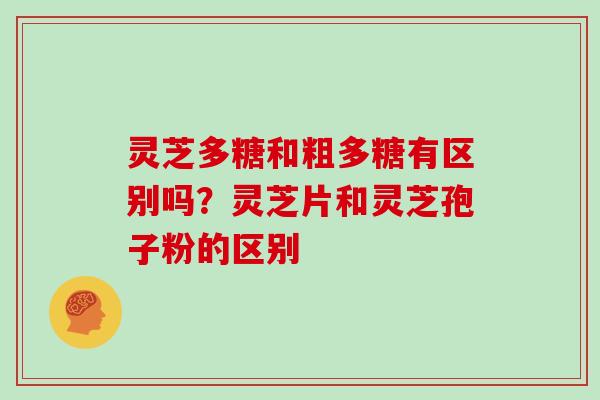 灵芝多糖和粗多糖有区别吗?灵芝片和灵芝孢子粉的区别