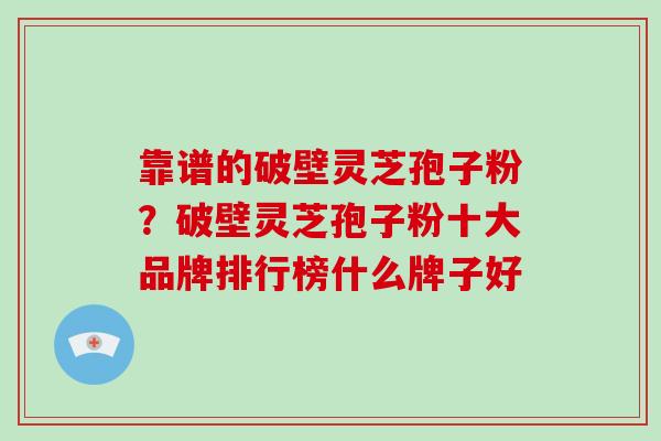 靠谱的破壁灵芝孢子粉?破壁灵芝孢子粉十大品牌排行榜什么牌子好