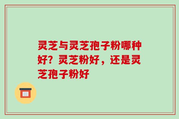 灵芝与灵芝孢子粉哪种好?灵芝粉好,还是灵芝孢子粉好