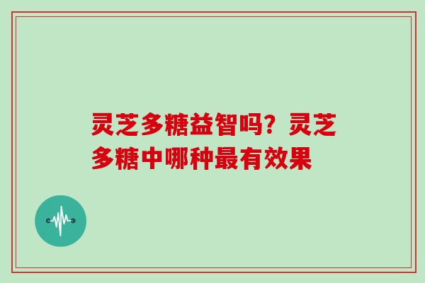 灵芝多糖益智吗？灵芝多糖中哪种最有效果