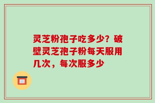 灵芝粉孢子吃多少?破壁灵芝孢子粉每天服用几次,每次服多少