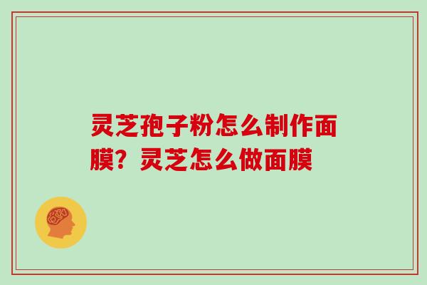 灵芝孢子粉怎么制作面膜？灵芝怎么做面膜