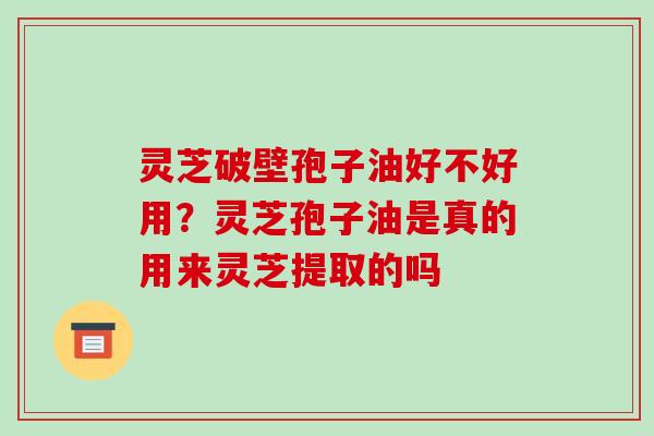 灵芝破壁孢子油好不好用?灵芝孢子油是真的用来灵芝提取的吗