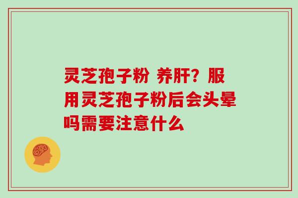 灵芝孢子粉 养肝？服用灵芝孢子粉后会头晕吗需要注意什么