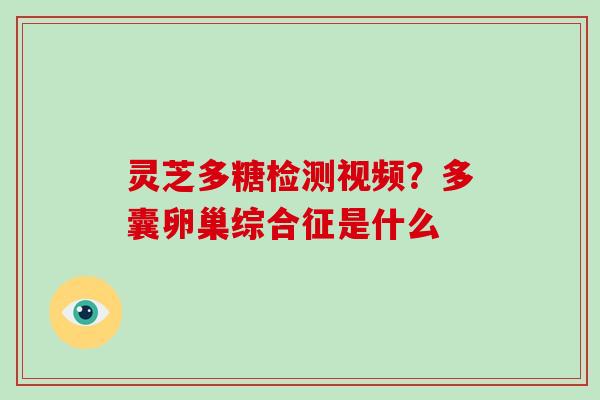灵芝多糖检测视频?多囊卵巢综合征是什么