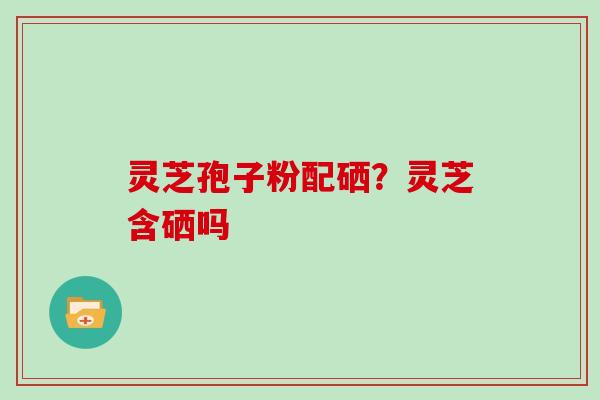 灵芝孢子粉配硒?灵芝含硒吗