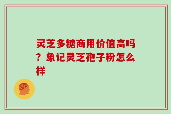 灵芝多糖商用价值高吗？象记灵芝孢子粉怎么样