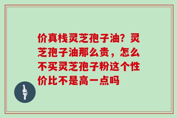 价真栈灵芝孢子油?灵芝孢子油那么贵,怎么不买灵芝孢子粉这个性价比不是高一点吗