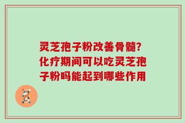 灵芝孢子粉改善骨髓?化疗期间可以吃灵芝孢子粉吗能起到哪些作用