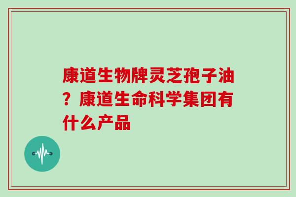 康道生物牌灵芝孢子油？康道生命科学集团有什么产品