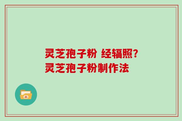 灵芝孢子粉 经辐照？灵芝孢子粉制作法