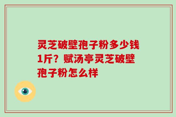 灵芝破壁孢子粉多少钱1斤?赋汤亭灵芝破壁孢子粉怎么样