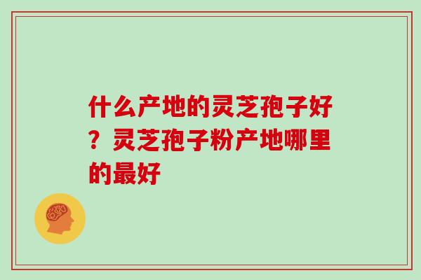 什么产地的灵芝孢子好?灵芝孢子粉产地哪里的最好