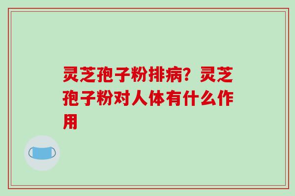 灵芝孢子粉排病?灵芝孢子粉对人体有什么作用
