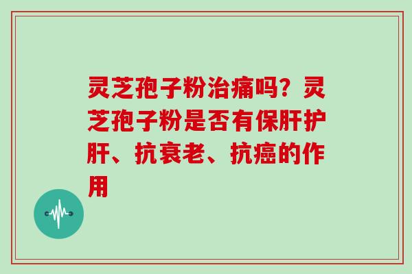 灵芝孢子粉治痛吗?灵芝孢子粉是否有保肝护肝、抗衰老、抗癌的作用