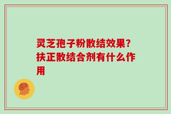 灵芝孢子粉散结效果？扶正散结合剂有什么作用
