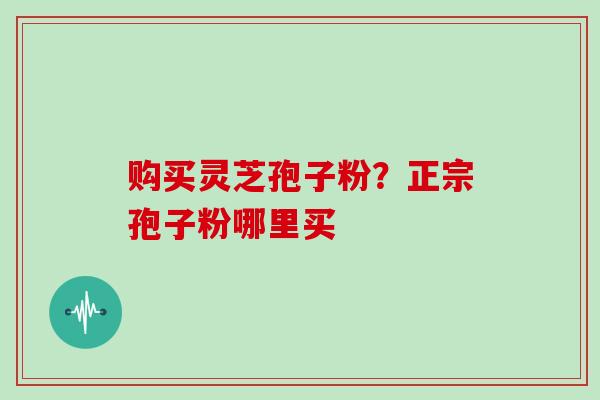 购买灵芝孢子粉?正宗孢子粉哪里买