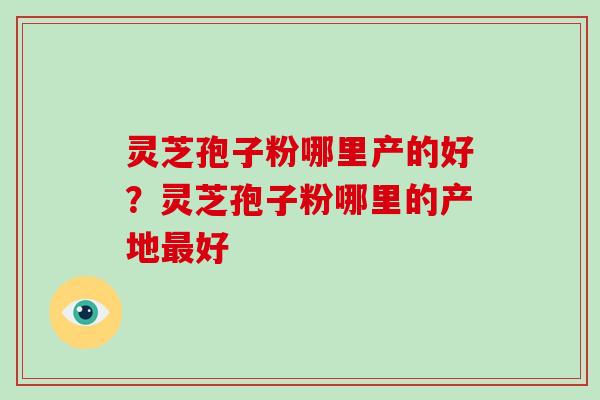 灵芝孢子粉哪里产的好？灵芝孢子粉哪里的产地最好