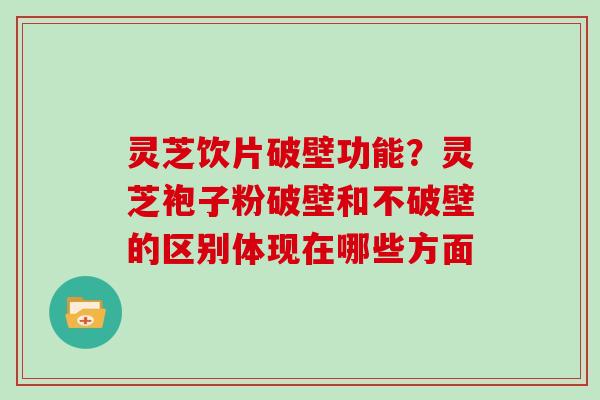 灵芝饮片破壁功能?灵芝袍子粉破壁和不破壁的区别体现在哪些方面