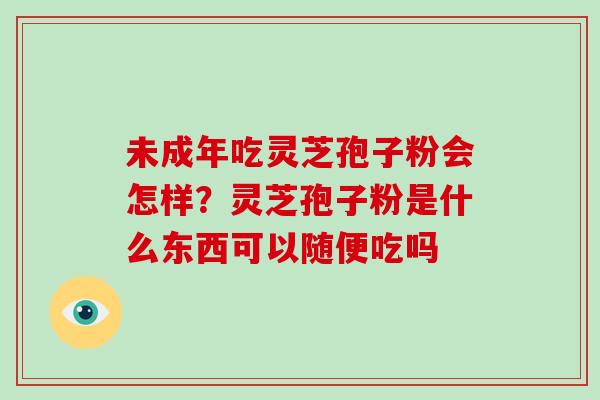 未成年吃灵芝孢子粉会怎样?灵芝孢子粉是什么东西可以随便吃吗