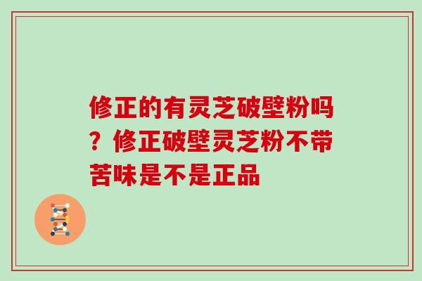 修正的有灵芝破壁粉吗？修正破壁灵芝粉不带苦味是不是正品