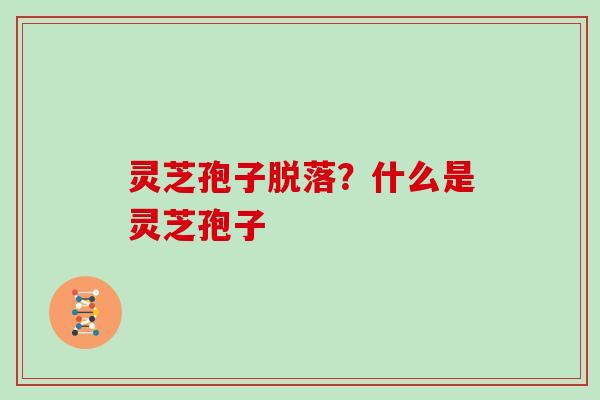 灵芝孢子脱落?什么是灵芝孢子