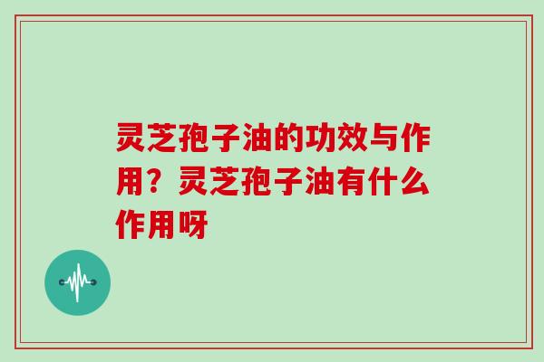 灵芝孢子油的功效与作用?灵芝孢子油有什么作用呀