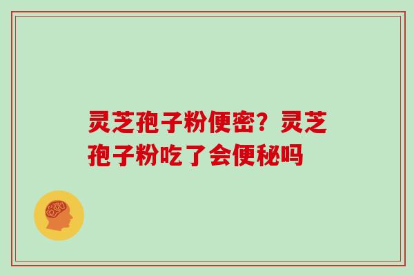 灵芝孢子粉便密?灵芝孢子粉吃了会便秘吗