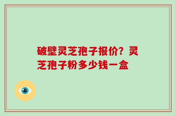 破壁灵芝孢子报价?灵芝孢子粉多少钱一盒