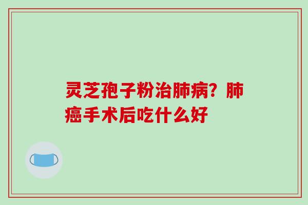 灵芝孢子粉治肺病？肺癌手术后吃什么好