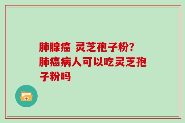 肺腺癌 灵芝孢子粉?肺癌病人可以吃灵芝孢子粉吗